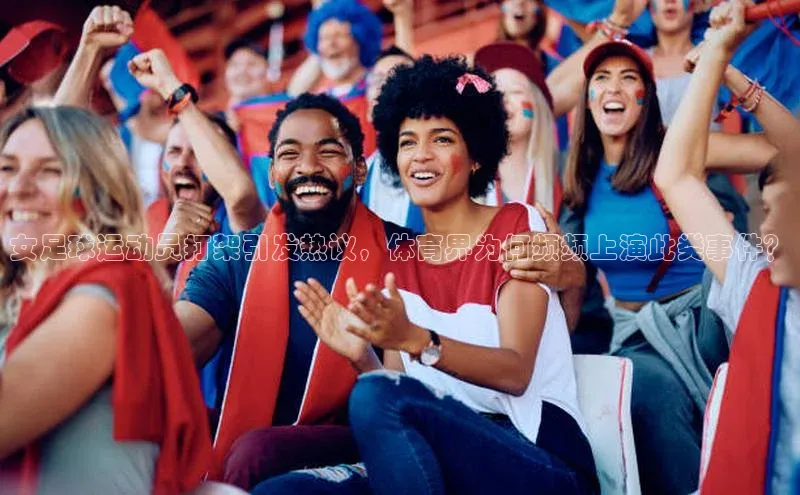 BB贝博平台登录app下载ARGA公司女足球运动员打架引发热议，体育界为何频频上演此类事件？