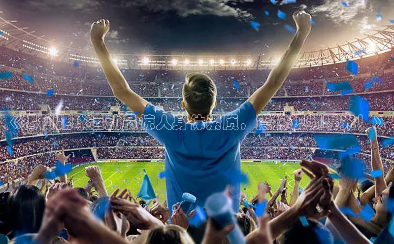 贝博betball体育app下载阿里尔公司《揭秘足球运动员惊人身体素质，震撼视频曝光！》