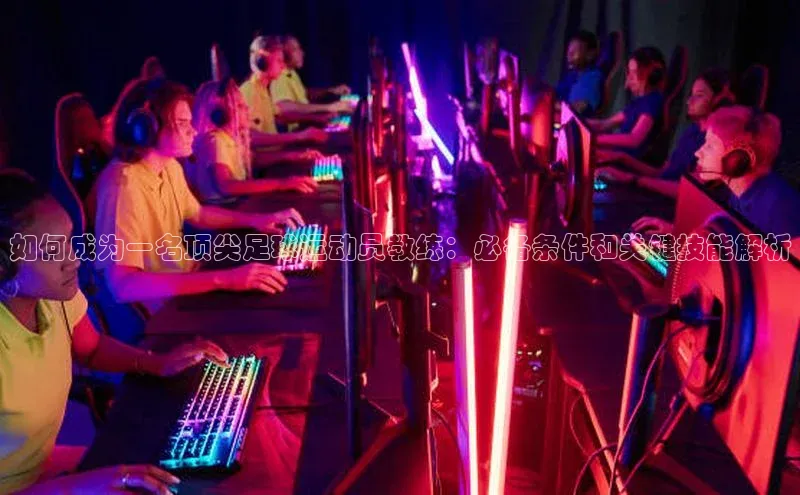 betball贝博app下载江铃新能源如何成为一名顶尖足球运动员教练：必备条件和关键技能解析