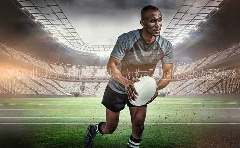 BB贝博ballbet登录入口云创智行《韩国足球运动员敬礼：展示真正的职业精神》