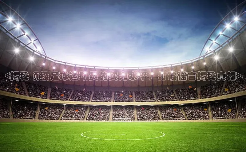 ballbet贝博bb艾弗森诸葛科技<揭秘顶级足球运动员的实力水平，打破谣言揭秘真相>
