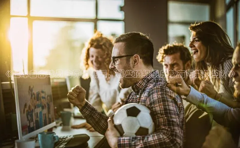 贝博艾佛森代言荣信文化《足球自由球员合同到期后，哪些顶级俱乐部有可能签约？》