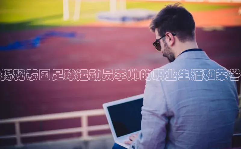 艾弗森贝博app下载安装滴滴出行揭秘泰国足球运动员李帅的职业生涯和荣誉