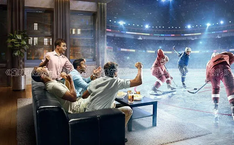 艾弗森代言贝博app下载百度人工翻译《足球运动员吸烟率调查：合适的吸烟习惯对运动表现有何影响？》