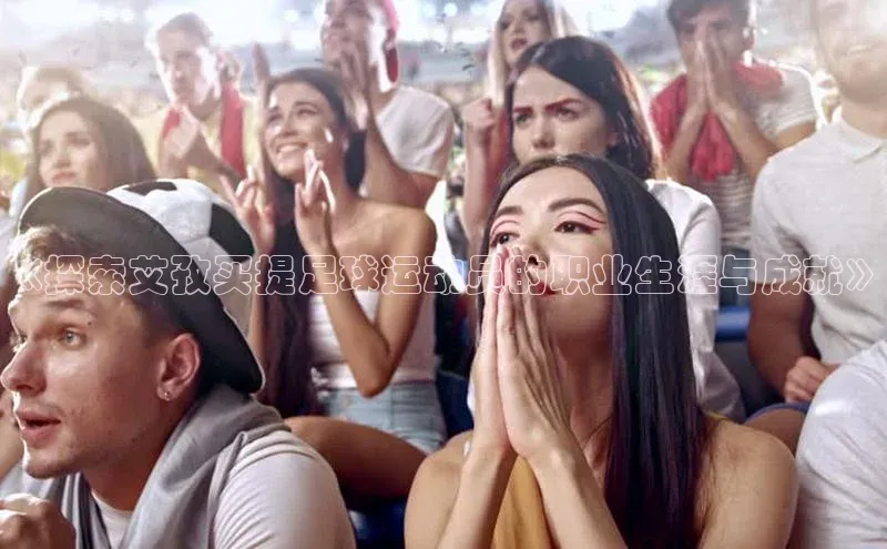 BB贝博体彩平台登录入口哇咔哇咔文化《探索艾孜买提足球运动员的职业生涯与成就》