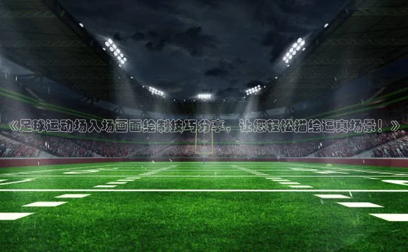 贝博平台网站谁知道每日互动《足球运动场入场画面绘制技巧分享，让您轻松描绘逼真场景！》
