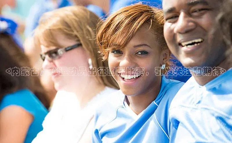 贝博官网下载百度百聘<内蒙古足球运动员出征国际比赛，引发关注和期待>