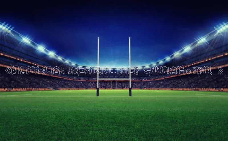 bestbio-贝博百度学术《如何选择适合足球运动员的电脑包？专业选购指南来啦！》