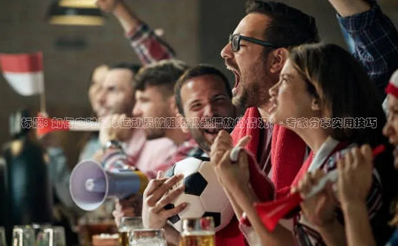 贝博betball官网登录天键股份标题: 如何应对足球运动员被阻挠视频播放的情况？- 专家分享实用技巧