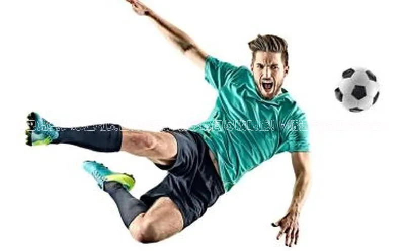 bb体育官网app下载巴美列捷福《巴克曼足球运动员图片集锦，精彩瞬间尽收眼底！- 精选高清图片大全》