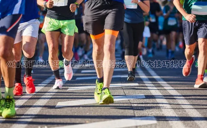 贝博app下载官网下载百度网盘企业版《如何通过足球运动员培养观察力？10大技巧揭秘！》