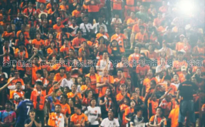 ballbet贝博bb艾弗森华策影视全球焦点：世界杯运动赛事背后的品牌策略与市场影响力分析