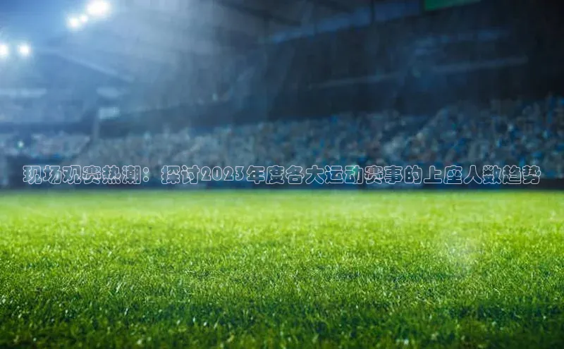 贝博app下载官网下载蓝色光标现场观赛热潮：探讨2023年度各大运动赛事的上座人数趋势