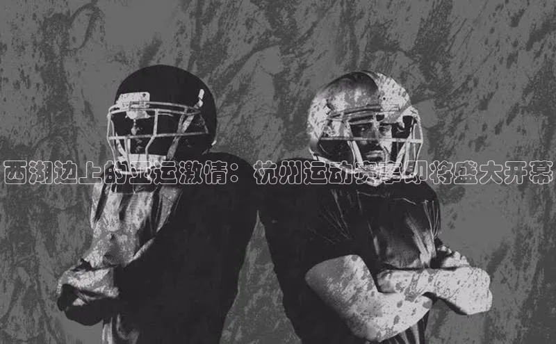 艾弗森代言贝博平台游戏合法吗元隆雅图西湖边上的亚运激情：杭州运动赛事即将盛大开幕