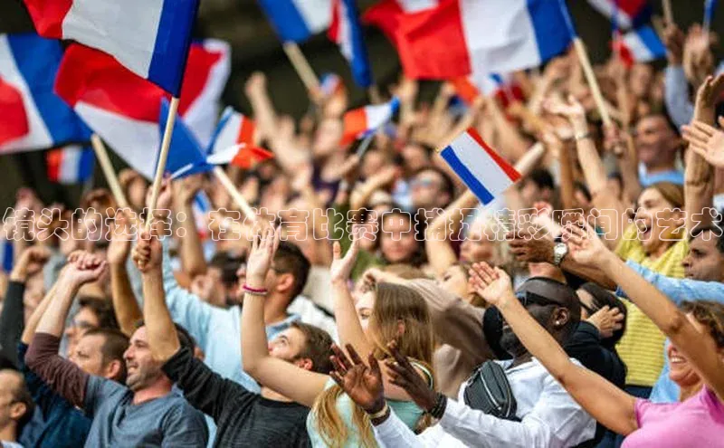 betball贝博app下载天下秀镜头的选择：在体育比赛中捕捉精彩瞬间的艺术