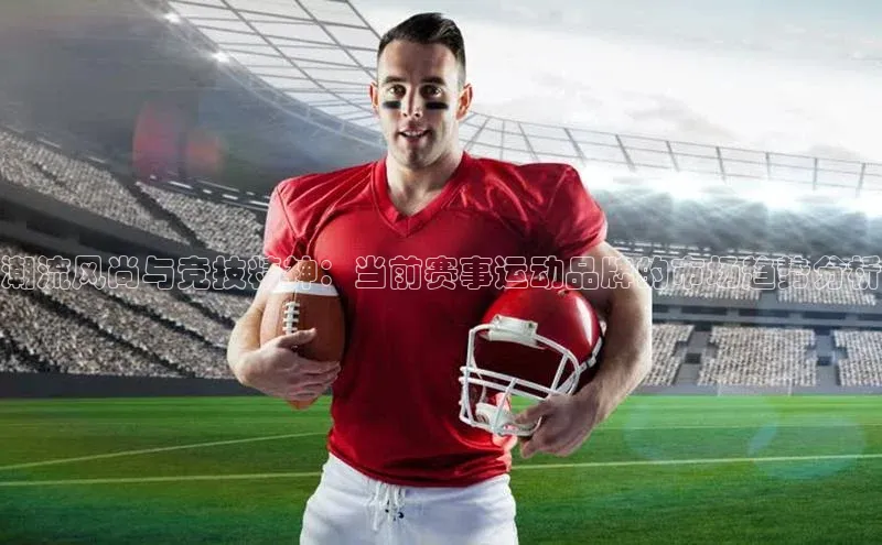 潮流风尚与竞技精神：当前赛事运动品牌的市场趋势分析