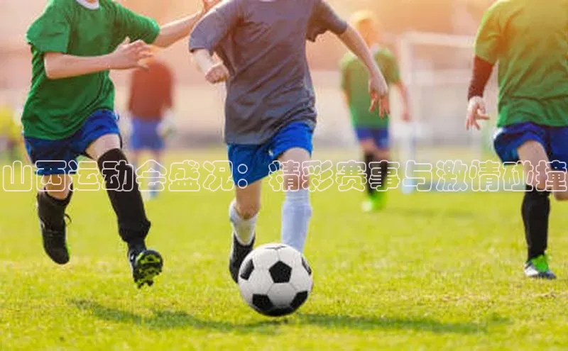 山西运动会盛况：精彩赛事与激情碰撞