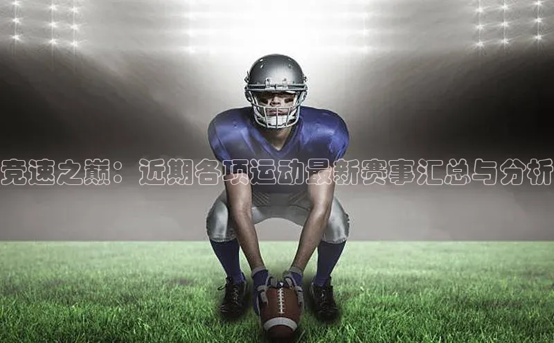 竞速之巅：近期各项运动最新赛事汇总与分析