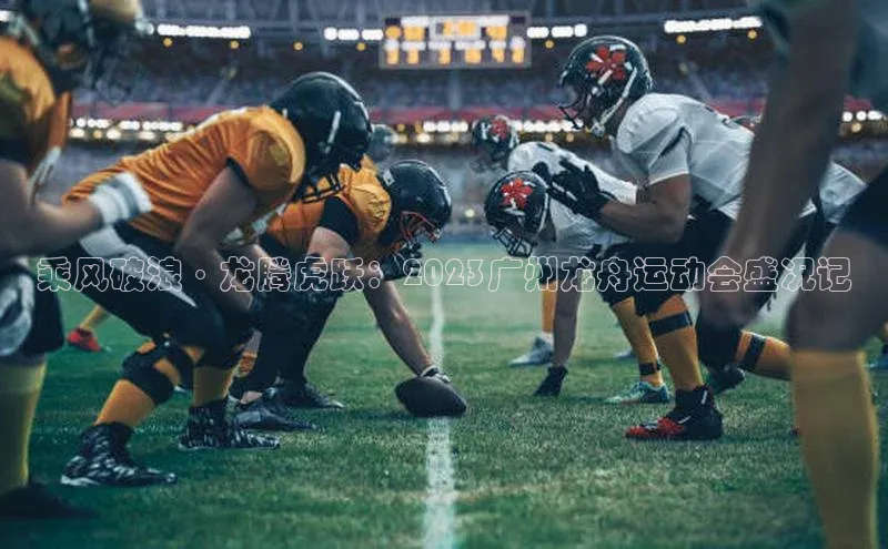 乘风破浪·龙腾虎跃：2023广州龙舟运动会盛况记