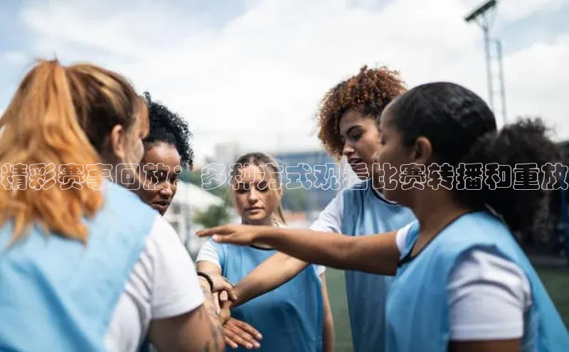 精彩赛事回放：多种方式观看比赛转播和重放