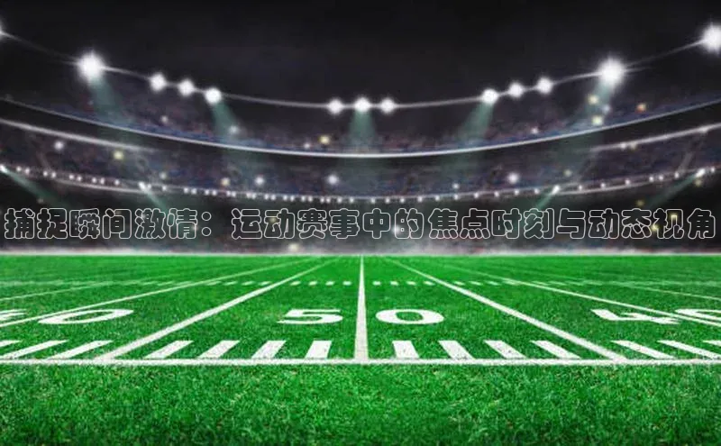 捕捉瞬间激情：运动赛事中的焦点时刻与动态视角