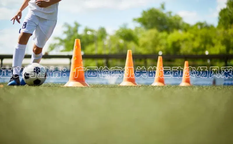 正义与激情：广西检察机关的运动赛场风采