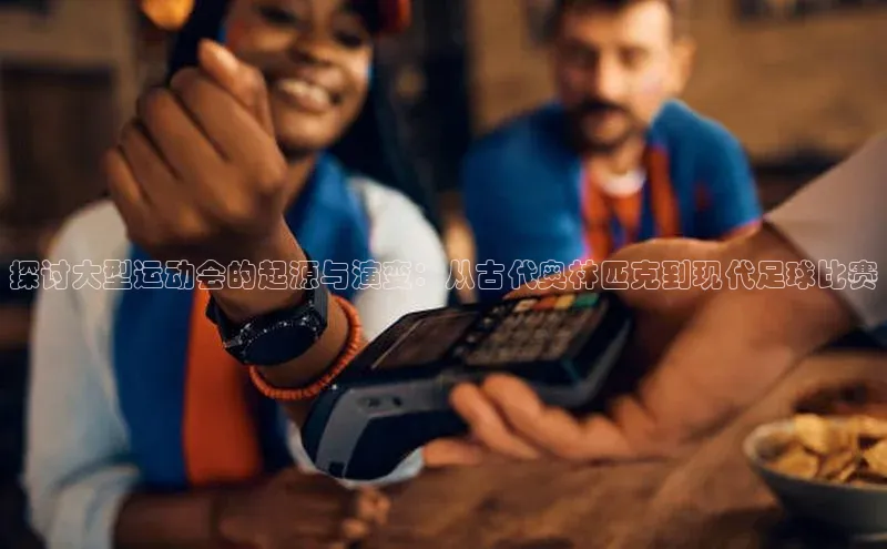 探讨大型运动会的起源与演变：从古代奥林匹克到现代足球比赛
