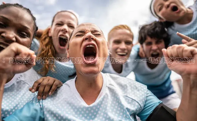 ：如何在家中也能体验激动人心的运动赛事——一场虚拟体育盛宴