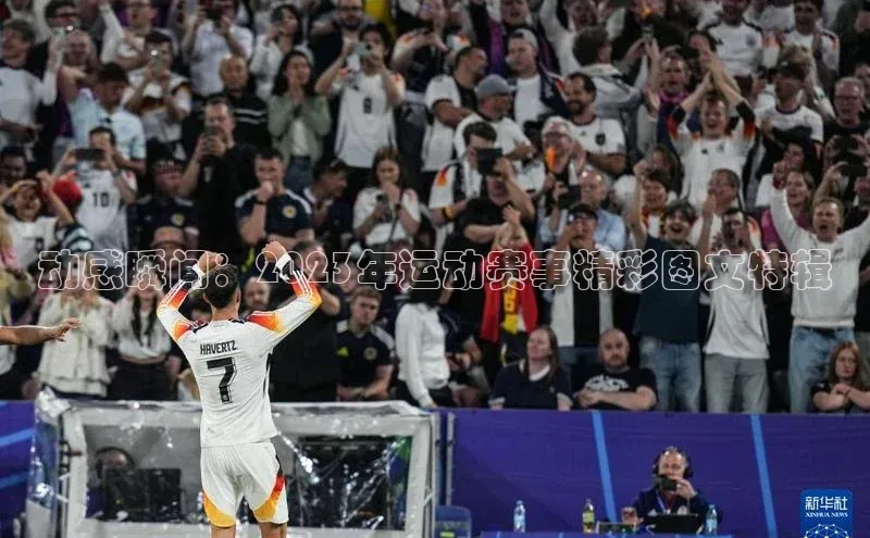 动感瞬间：2023年运动赛事精彩图文特辑