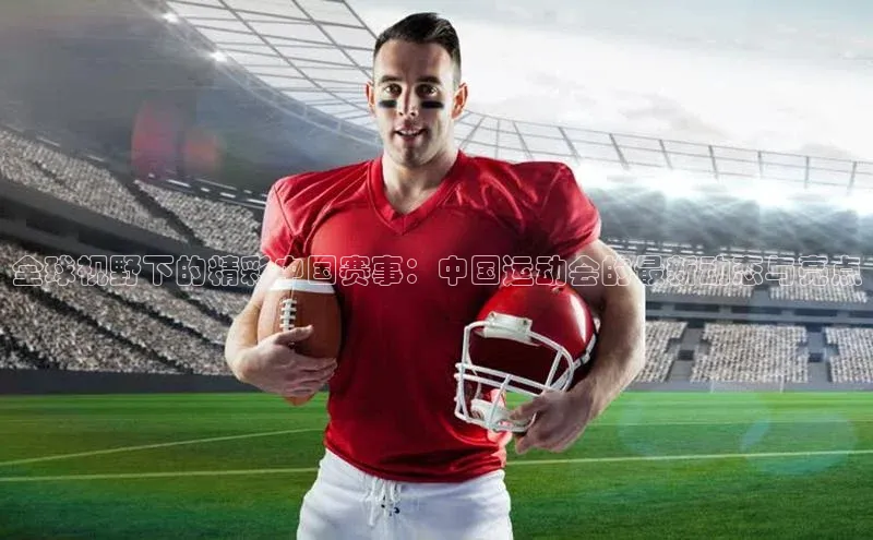 全球视野下的精彩中国赛事：中国运动会的最新动态与亮点