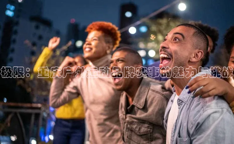 极限：重庆户外运动品牌赛事的魅力与挑战