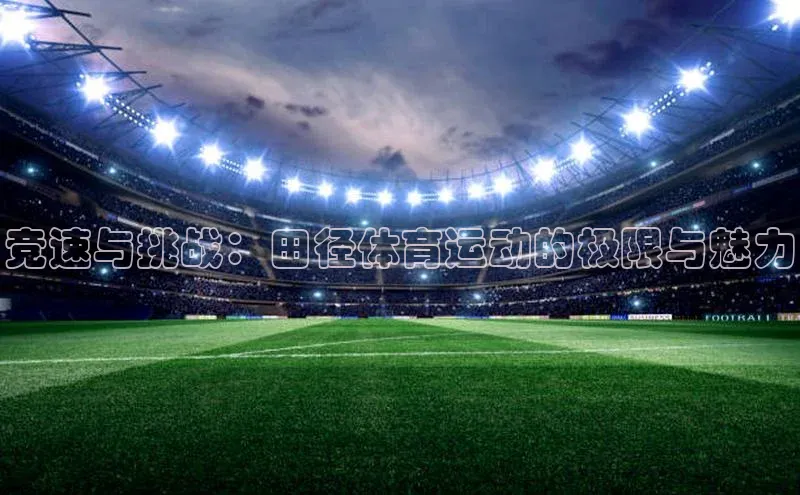 竞速与挑战：田径体育运动的极限与魅力