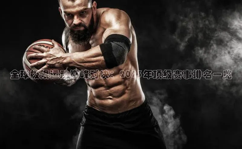 全球极限运动巅峰对决：2023年顶级赛事排名一览