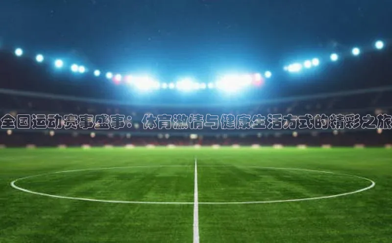 全国运动赛事盛事：体育激情与健康生活方式的精彩之旅