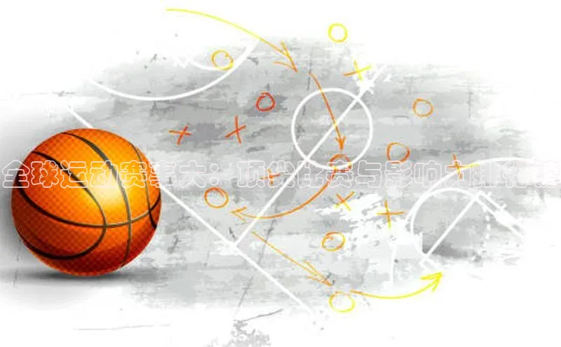 全球运动赛事大：顶尖比赛与影响力排行榜