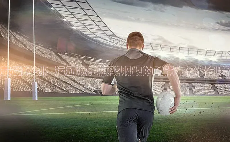 荣耀时刻：运动赛事颁奖服装的时尚与设计创新