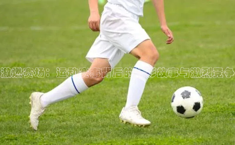 激燃赛场：运动赛事背后的精彩故事与激烈竞争