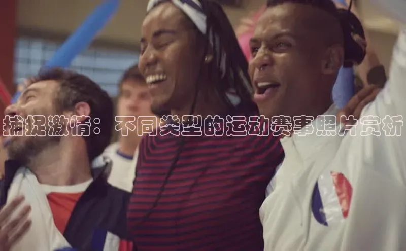 捕捉激情：不同类型的运动赛事照片赏析