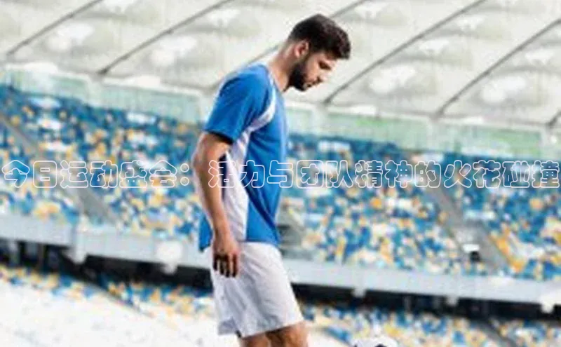 今日运动盛会：活力与团队精神的火花碰撞