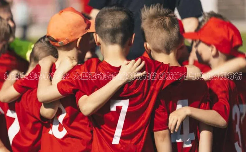 打造卓越赛事体验：大型运动赛事策划机构的创新策略与成功案例分析